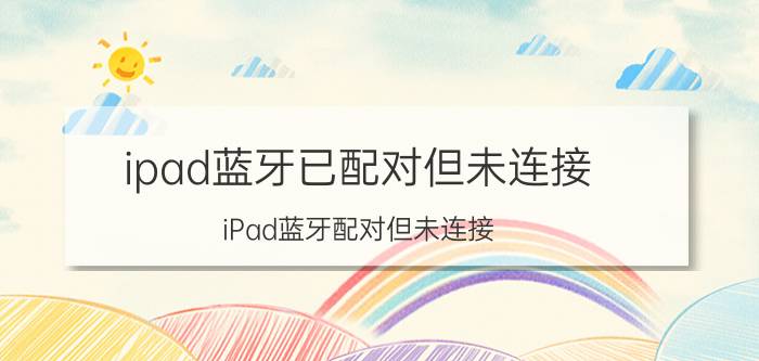 ipad蓝牙已配对但未连接 iPad蓝牙配对但未连接